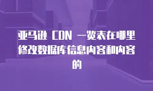 亚马逊 CDN 一览表在哪里修改数据库信息内容和内容的