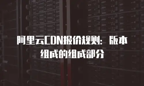 阿里云CDN报价规则：版本组成的组成部分