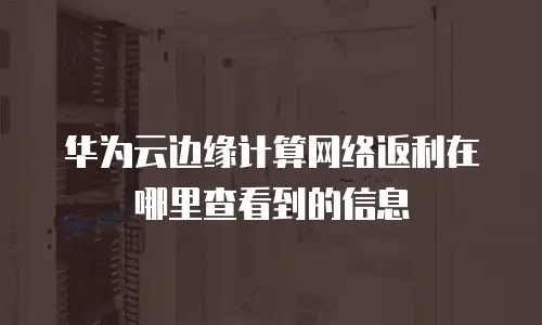 华为云边缘计算网络返利在哪里查看到的信息