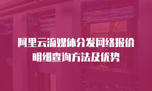 阿里云流媒体分发网络报价明细查询方法及优势