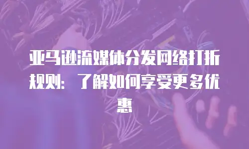 亚马逊流媒体分发网络打折规则：了解如何享受更多优惠