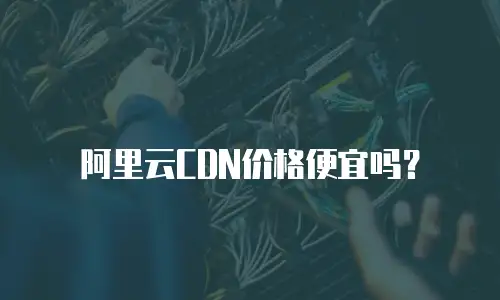 阿里云CDN价格便宜吗？