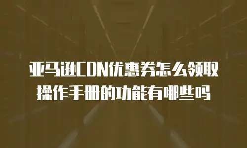 亚马逊CDN优惠券怎么领取操作手册的功能有哪些吗
