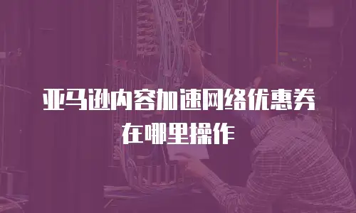 亚马逊内容加速网络优惠券在哪里操作