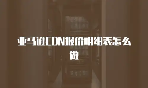 亚马逊CDN报价明细表怎么做