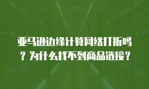 亚马逊边缘计算网络打折吗？为什么找不到商品链接？