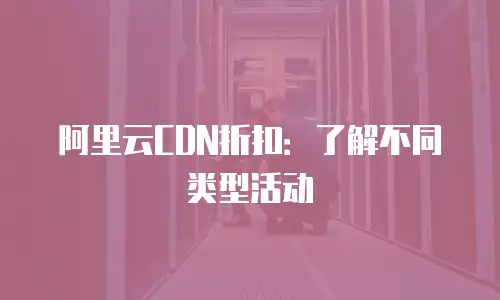 阿里云CDN折扣：了解不同类型活动