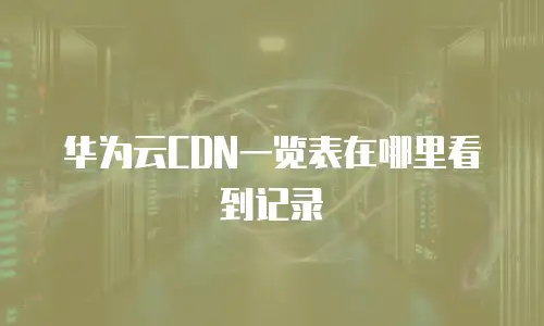 华为云CDN一览表在哪里看到记录