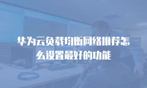 华为云负载均衡网络推荐怎么设置最好的功能