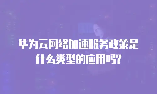 华为云网络加速服务政策是什么类型的应用吗?
