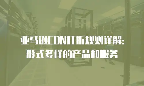 亚马逊CDN打折规则详解：形式多样的产品和服务
