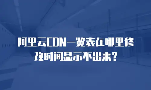 阿里云CDN一览表在哪里修改时间显示不出来？