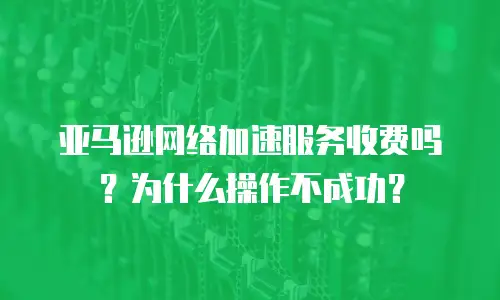 亚马逊网络加速服务收费吗？为什么操作不成功？
