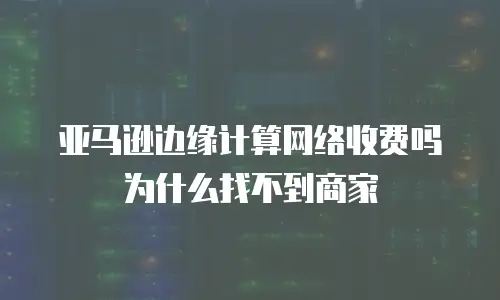 亚马逊边缘计算网络收费吗为什么找不到商家