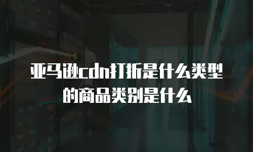 亚马逊cdn打折是什么类型的商品类别是什么