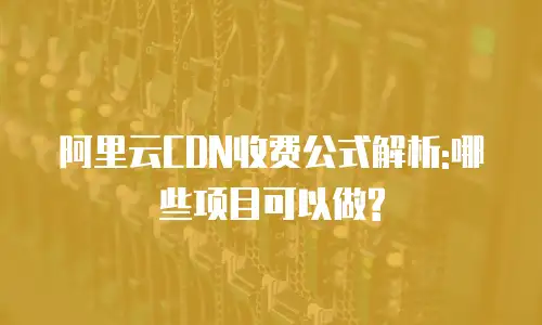 阿里云CDN收费公式解析:哪些项目可以做?