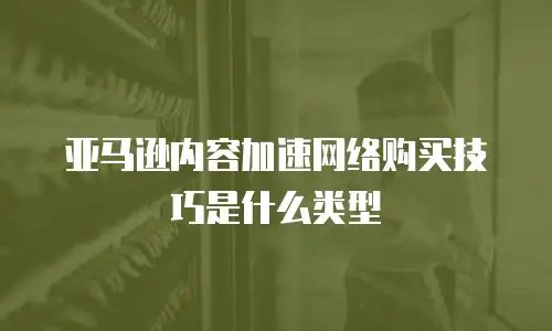 亚马逊内容加速网络购买技巧是什么类型
