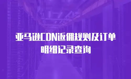 亚马逊CDN返佣规则及订单明细记录查询