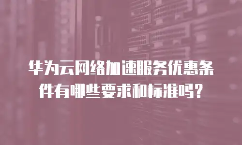 华为云网络加速服务优惠条件有哪些要求和标准吗？