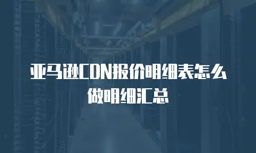 亚马逊CDN报价明细表怎么做明细汇总