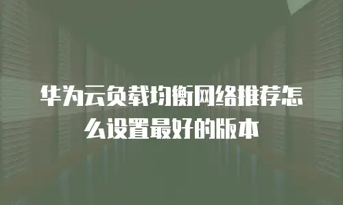 华为云负载均衡网络推荐怎么设置最好的版本