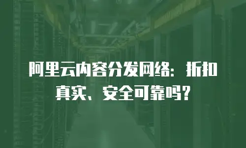 阿里云内容分发网络：折扣真实、安全可靠吗？