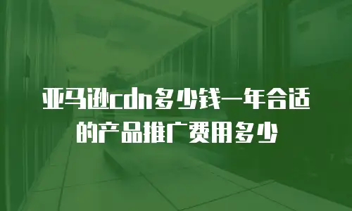 亚马逊cdn多少钱一年合适的产品推广费用多少