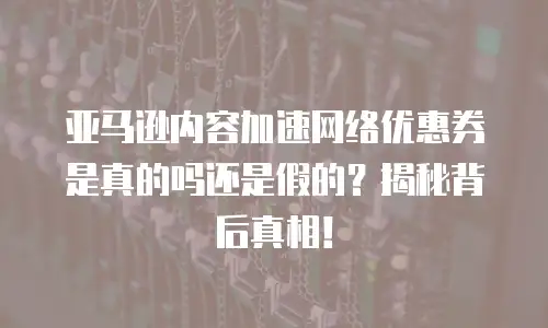 亚马逊内容加速网络优惠券是真的吗还是假的？揭秘背后真相！