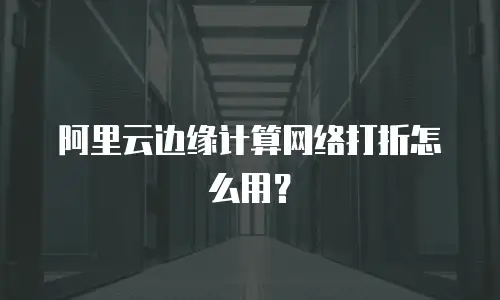 阿里云边缘计算网络打折怎么用？
