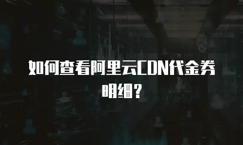 如何查看阿里云CDN代金券明细？