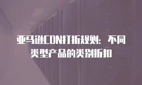 亚马逊CDN打折规则：不同类型产品的类别折扣
