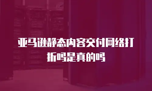 亚马逊静态内容交付网络打折吗是真的吗