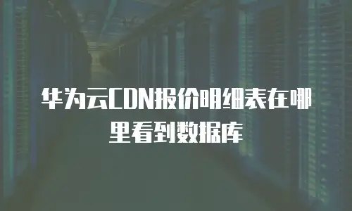 华为云CDN报价明细表在哪里看到数据库