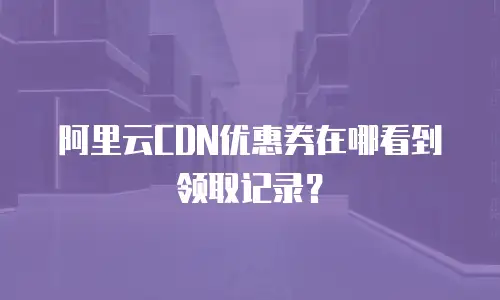 阿里云CDN优惠券在哪看到领取记录？
