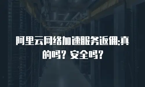 阿里云网络加速服务返佣:真的吗？安全吗？