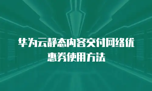 华为云静态内容交付网络优惠券使用方法