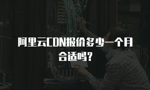 阿里云CDN报价多少一个月合适吗？
