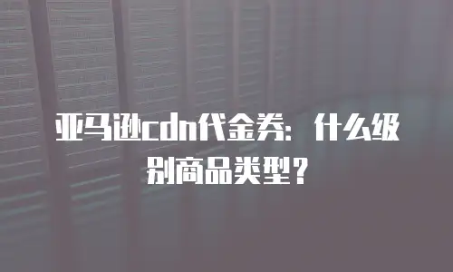 亚马逊cdn代金券：什么级别商品类型？
