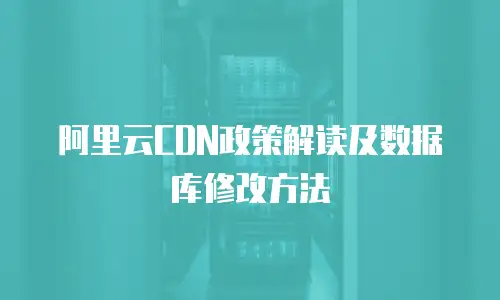 阿里云CDN政策解读及数据库修改方法