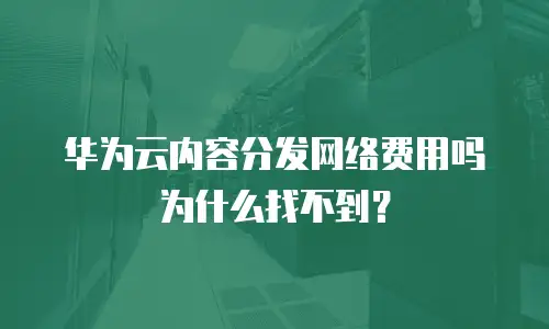 华为云内容分发网络费用吗为什么找不到？