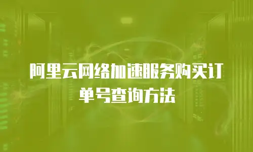 阿里云网络加速服务购买订单号查询方法