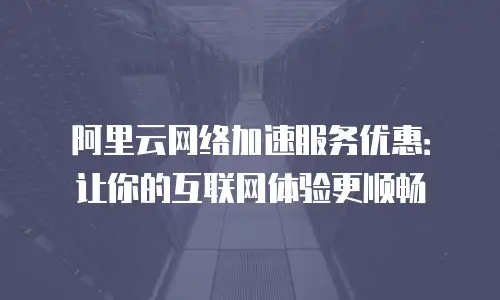 阿里云网络加速服务优惠：让你的互联网体验更顺畅