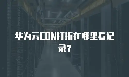 华为云CDN打折在哪里看记录？