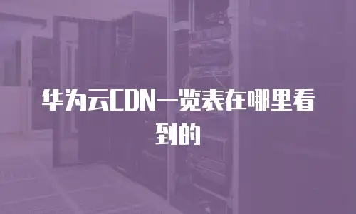 华为云CDN一览表在哪里看到的