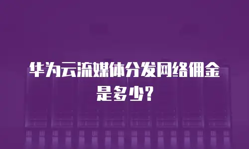 华为云流媒体分发网络佣金是多少？