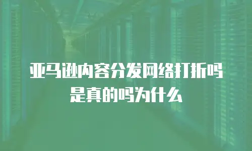 亚马逊内容分发网络打折吗是真的吗为什么