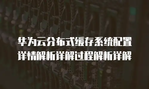 华为云分布式缓存系统配置详情解析详解过程解析详解