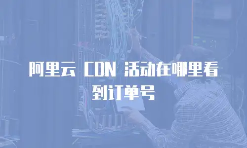 阿里云 CDN 活动在哪里看到订单号