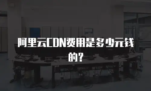 阿里云CDN费用是多少元钱的？