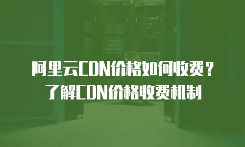 阿里云CDN价格如何收费？了解CDN价格收费机制